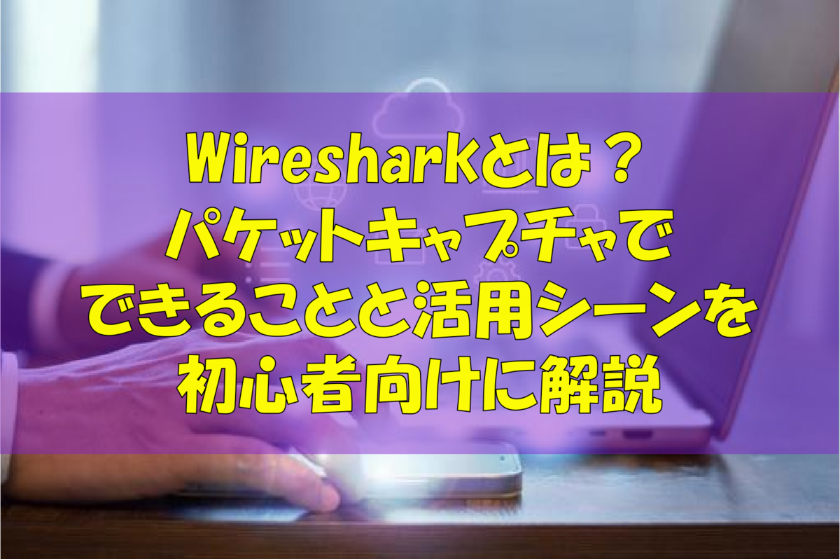 Wiresharkとは？パケットキャプチャでできることと活用シーンを初心者向けに解説