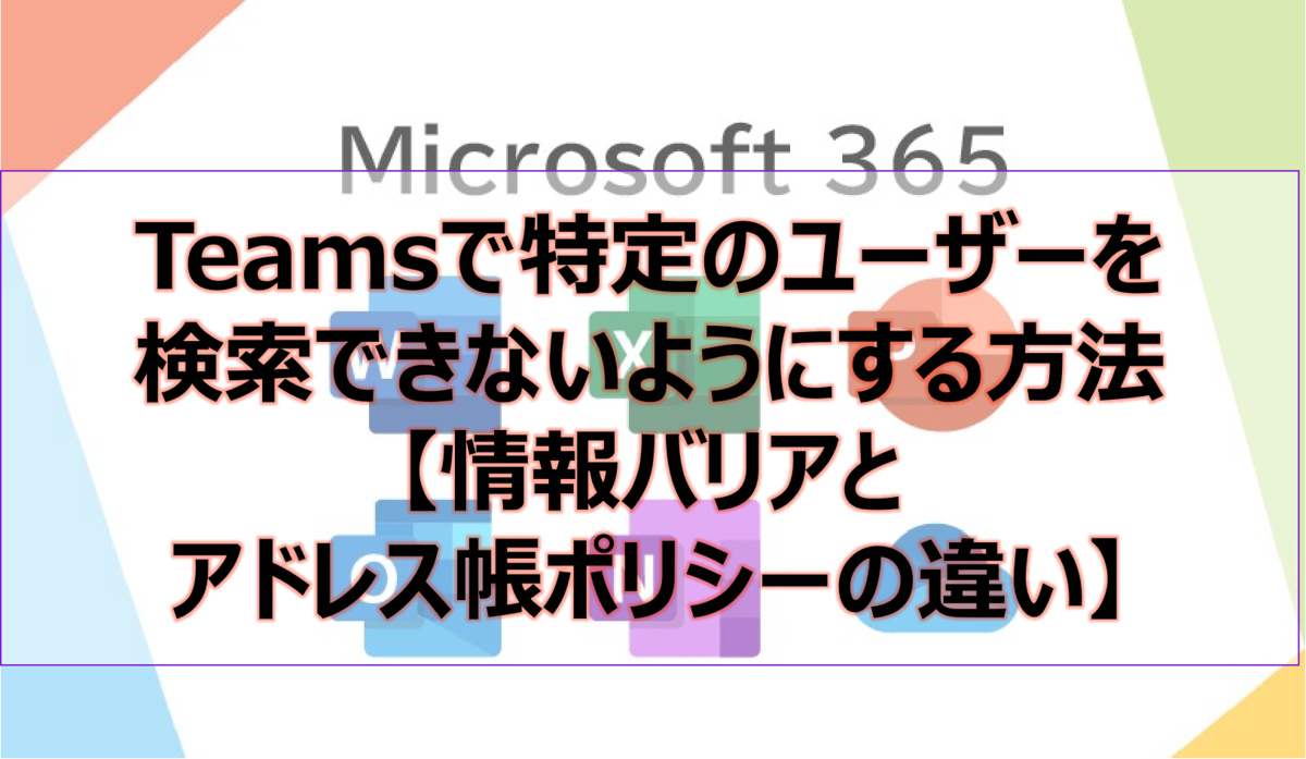 Teamsで特定のユーザーを検索できないようにする方法【情報バリアとアドレス帳ポリシーの違い】