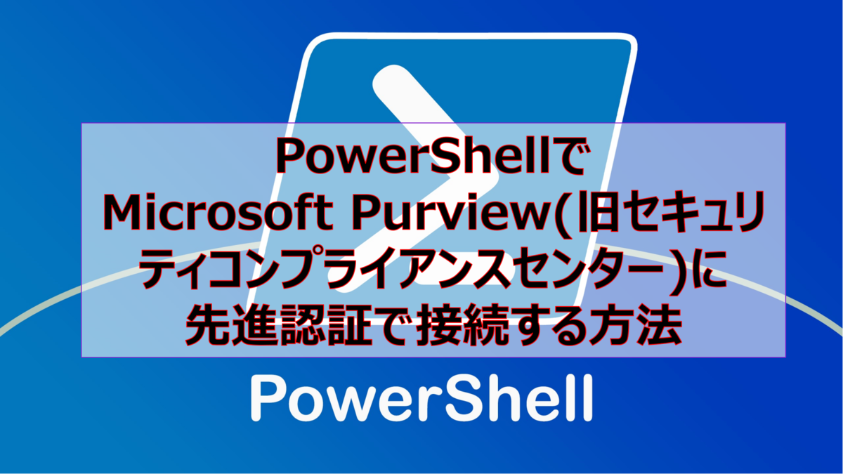 PowerShellでMicrosoft Purview(旧セキュリティコンプライアンスセンター)に先進認証で接続する方法
