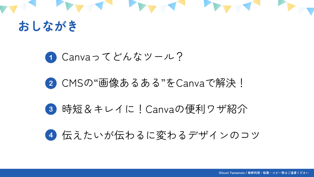 おしながき  ① Canvaってどんなツール？ ② CMSの“画像あるある”をCanvaで解決！ ③ 時短＆キレイに！Canvaの便利ワザ紹介 ④ 伝えたいが伝わるに変わるデザインのコツ