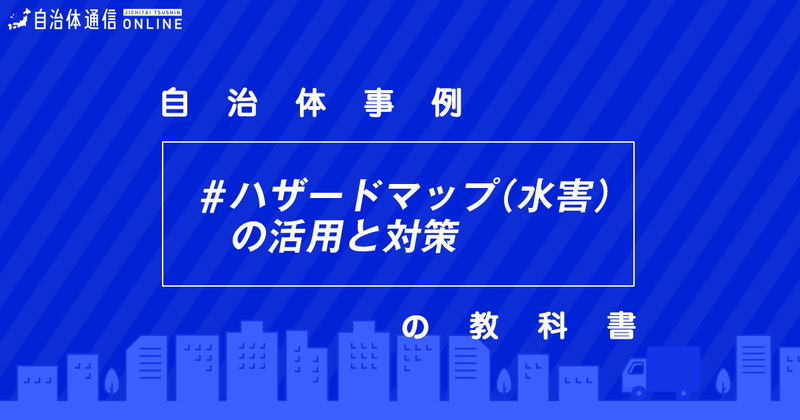 ハザードマップ(水害)の活用と対策における自治体の課題と取組事例【自治体事例の教科書】