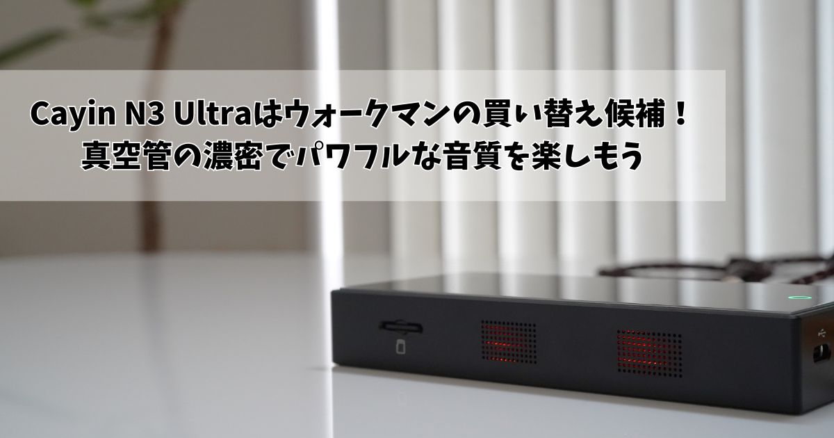 Cayin N3 Ultraはウォークマンの買い替え候補！真空管の濃密で