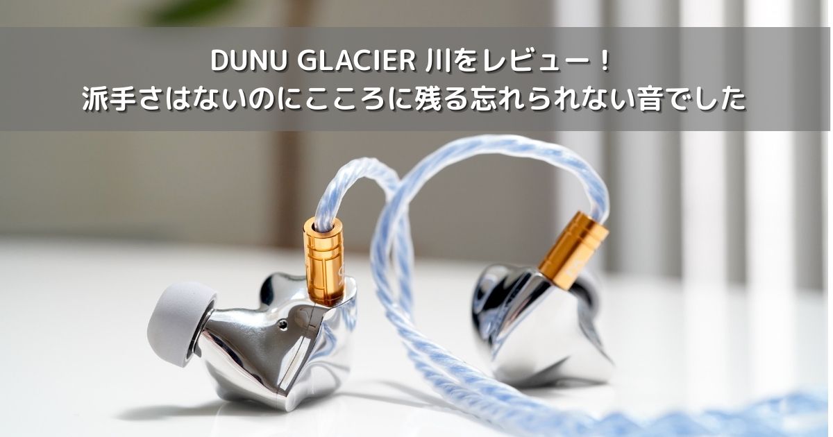 【未使用・未開封】DUNU GLACIER 川 DUNU-TOPSOUND GLACIER 川 レビュー｜濃密さの化身！氷河に