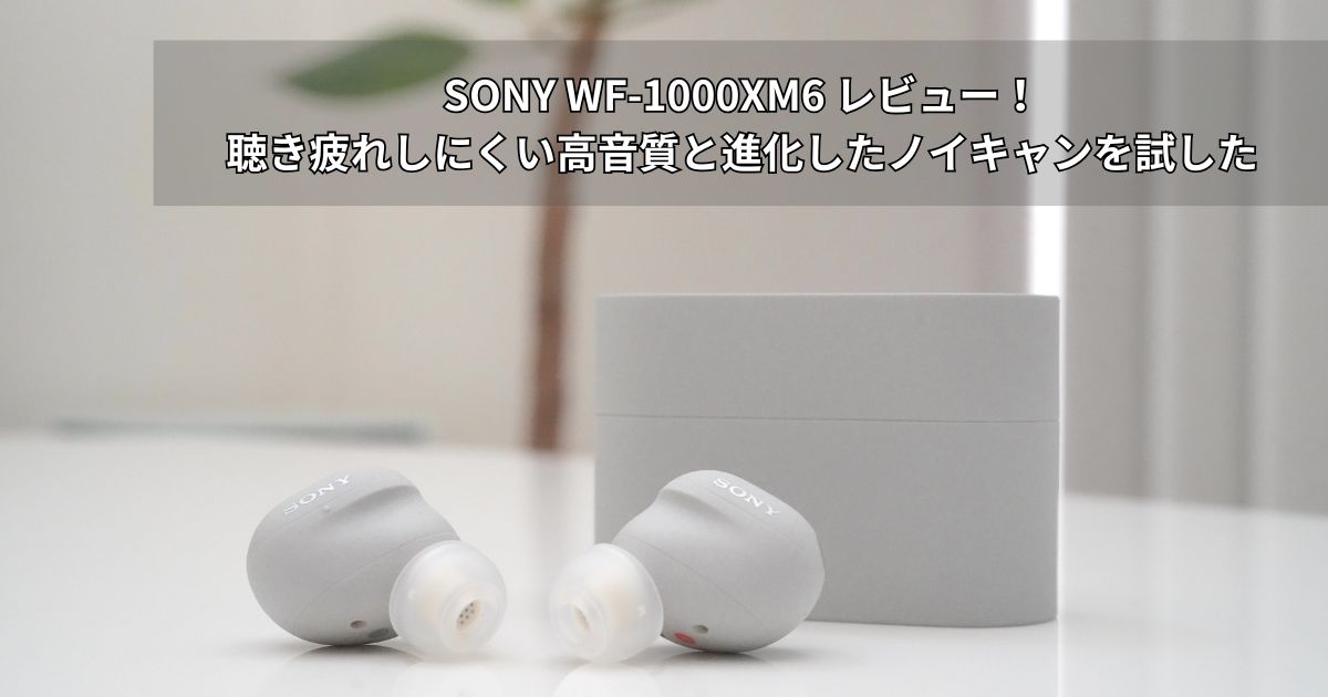 SONY WF-1000XM6 レビュー！聴き疲れしにくい高音質と進化した