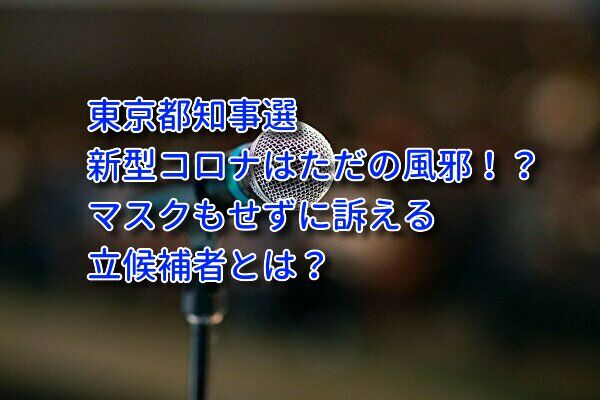 東京都知事選に新型コロナの影響は?ただの風邪と訴える候補者は?