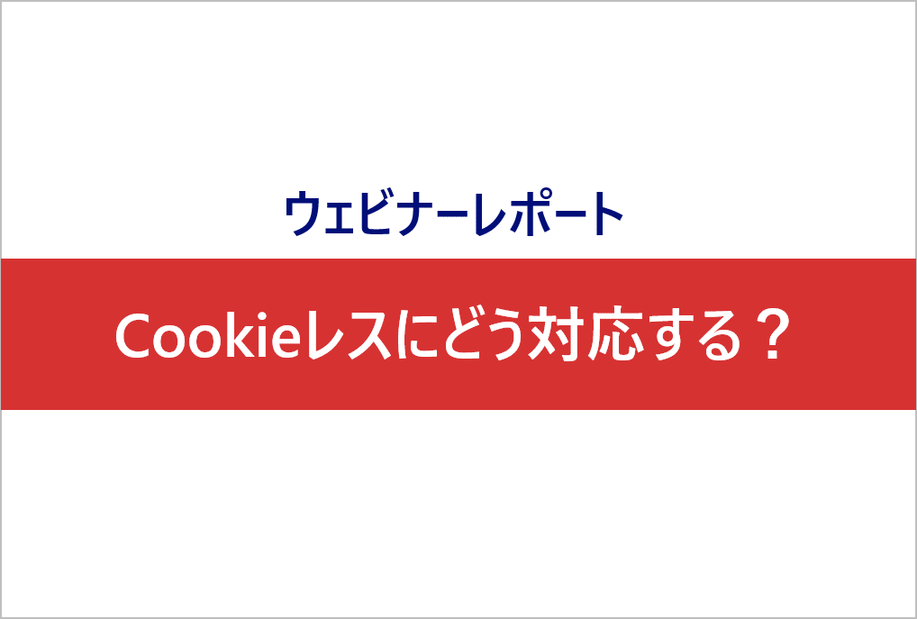 ウェビナーレポート Cookieレスにどう対応する？