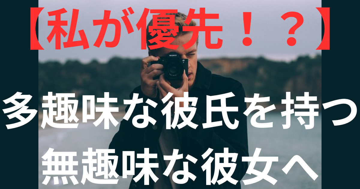 【私が優先!?】多趣味な彼氏を持つ無趣味な彼女へ