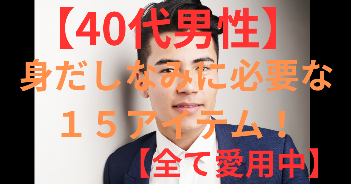 【40代男性】身だしなみに必要な15アイテム!【全て愛用中】