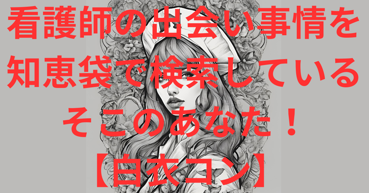【白衣コン】看護師の出会い事情を知恵袋で検索しているそこのあなた!