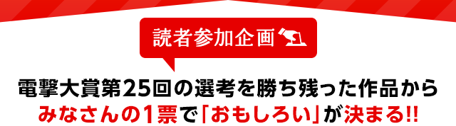 読者参加企画 電撃大賞第25回の選考を勝ち残った作品からみなさんの1票で「おもしろい」が決まる!!