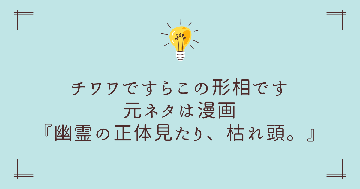 チワワですらこの形相ですの元ネタは漫画『幽霊の正体見たり、枯れ頭。』！登場シーンを解説 - くらし縫う