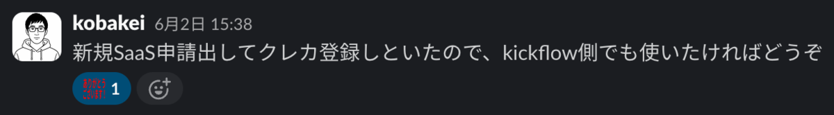 Slack のポストのスクリーンショット。投稿者:kobakei/投稿日時:6月2日15:38/メッセージ:新規SaaS申請出してクレカ登録しといたので、kickflow側でも使いたければどうぞ