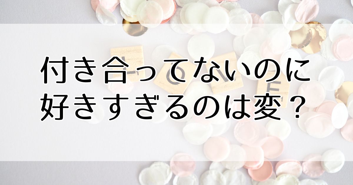 付き合ってないのに好きすぎるのは変?気持ちの正体と恋の進め方