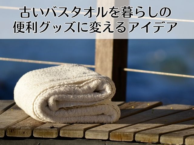 古いバスタオルを暮らしの便利グッズに変えるアイデア