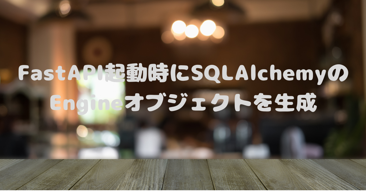 FastAPI起動時にSQLAlchemyのEngineオブジェクトを生成 - ヒトリ歩き