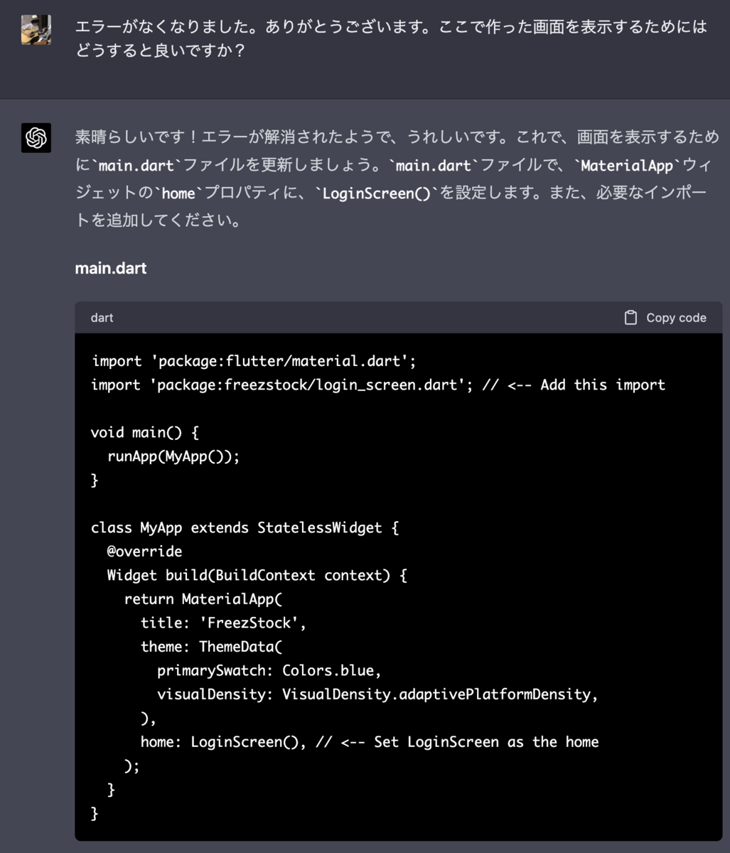 エラーがなくなりました。ありがとうございます。ここで作った画面を表示するためにはどうすると良いですか？素晴らしいです！エラーが解消されたようで、うれしいです。これで、画面を表示するためにmain.dartファイルを更新しましょう。main.dartファイルで、MaterialAppウィジェットのhomeプロパティに、LoginScreen()を設定します。また、必要なインポートを追加してください。