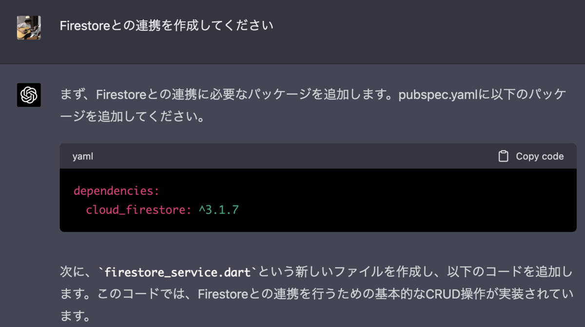 Firestoreとの連携を作成してください まず、Firestoreとの連携に必要なパッケージを追加します。pubspec.yamlに以下のパッケージを追加してください。  yaml Copy code dependencies:   cloud_firestore: ^3.1.7 次に、firestore_service.dartという新しいファイルを作成し、以下のコードを追加します。このコードでは、Firestoreとの連携を行うための基本的なCRUD操作が実装されています。