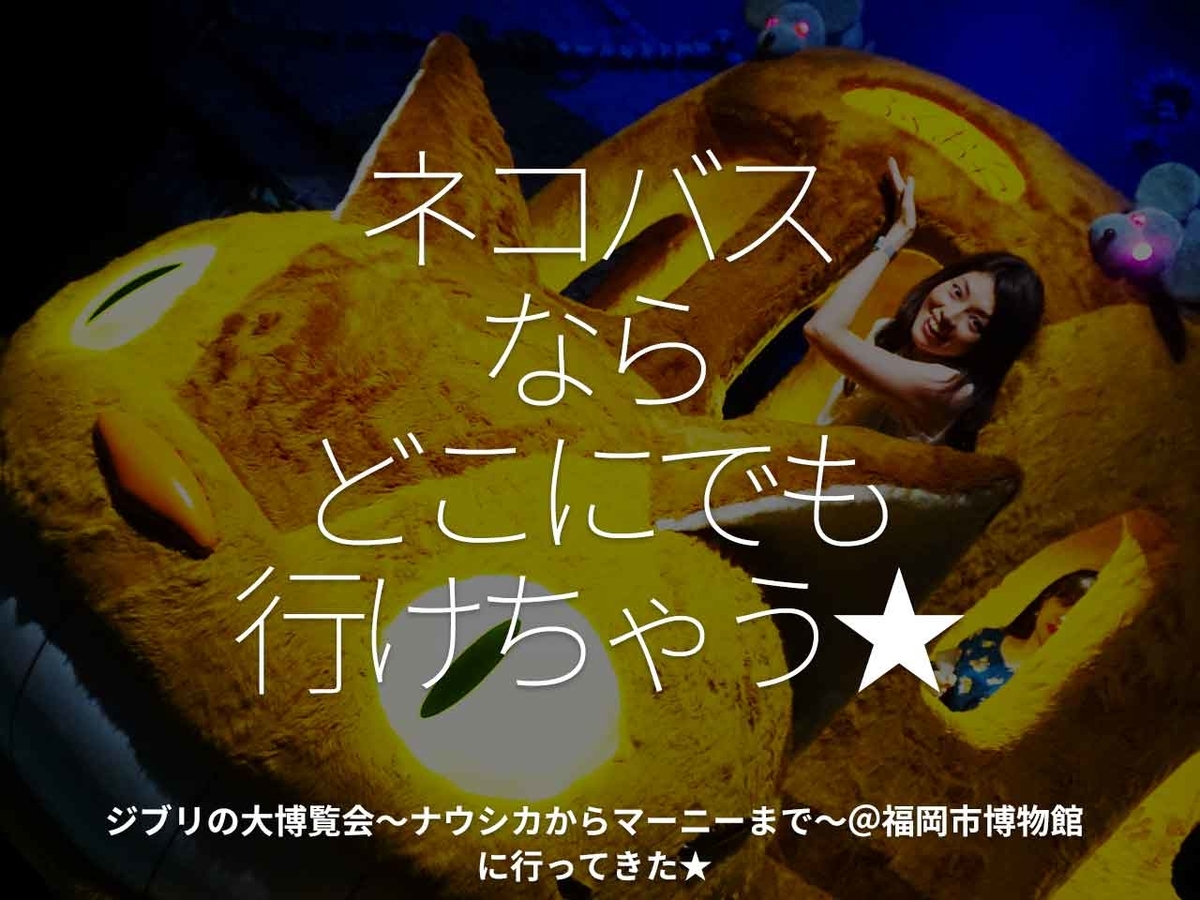545食目 ネコバスならどこにでも行けちゃう ジブリの大博覧会 ナウシカからマーニーまで 福岡市博物館に行ってきた 適材適食 てきざいてきしょく