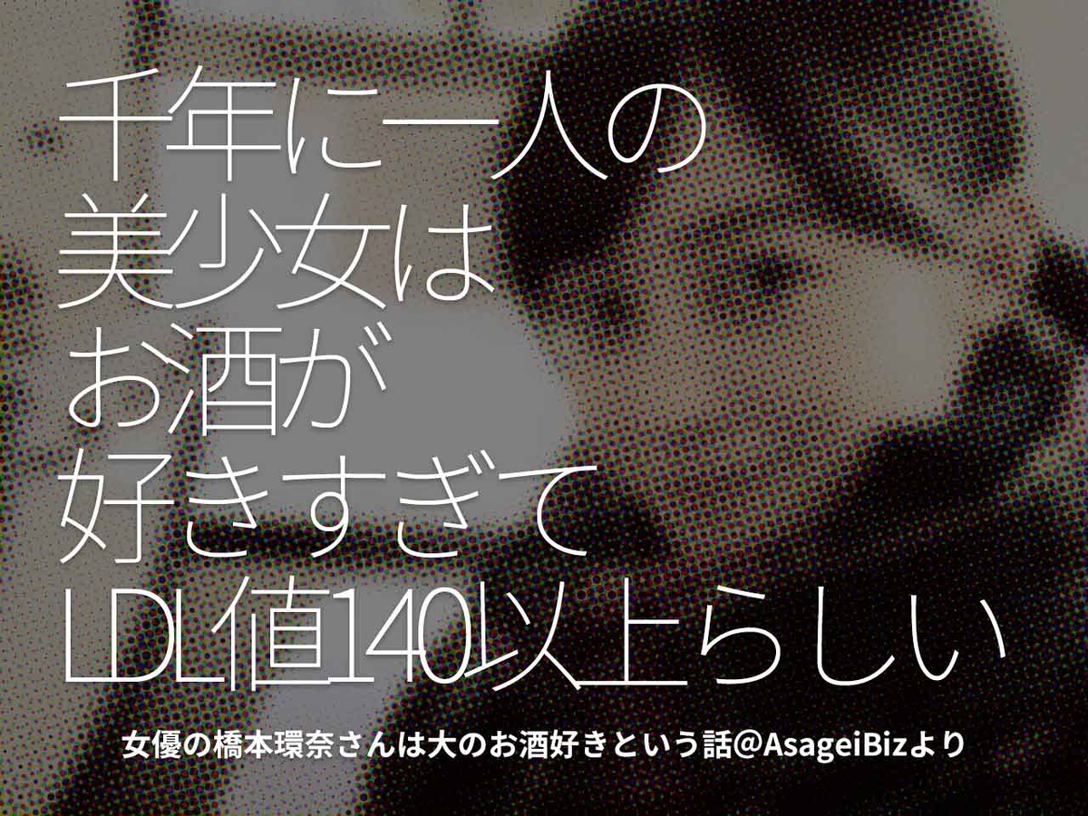 「千年に一人の美少女はお酒が好きすぎてLDL値140以上らしい」女優の橋本環奈さんは大のお酒好きという話@AsageiBizより【適材適食】小園亜由美(管理栄養士・野菜ソムリエ上級プロ)
