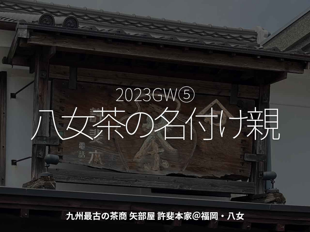 2023GW⑤「八女茶の名付け親」九州最古の茶商 矢部屋 許斐本家＠福岡・八女【適材適食】小園亜由美（管理栄養士・野菜ソムリエ上級プロ）糖尿病専門・甲状腺専門クリニック勤務＠福岡姪浜・福岡天神