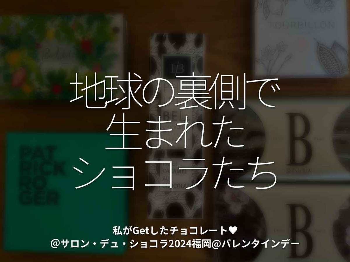 「地球の裏側で生まれたショコラたち」私がGetしたチョコレート♥＠サロン・デュ・ショコラ2024福岡@バレンタインデー【適材適食】小園亜由美（管理栄養士・野菜ソムリエ上級プロ）糖尿病専門・甲状腺専門二田哲博クリニック勤務＠福岡姪浜・福岡天神