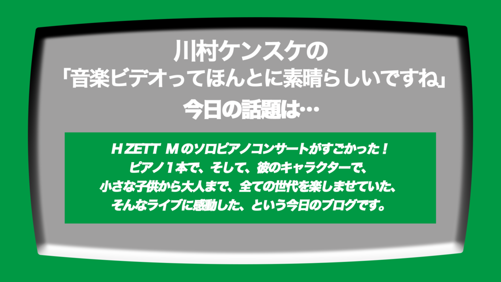 第193回 H Zett M ヒイズミマサユ機 の ソロピアノコンサート がすごかった ピアノ一本でエンターテインメントを生み出す稀代のピアニストにやはり注目 な 川村ケンスケの 音楽ビデオってほんとに素晴らしいですね 昨日より今日はもっと ２ 素敵 Blog