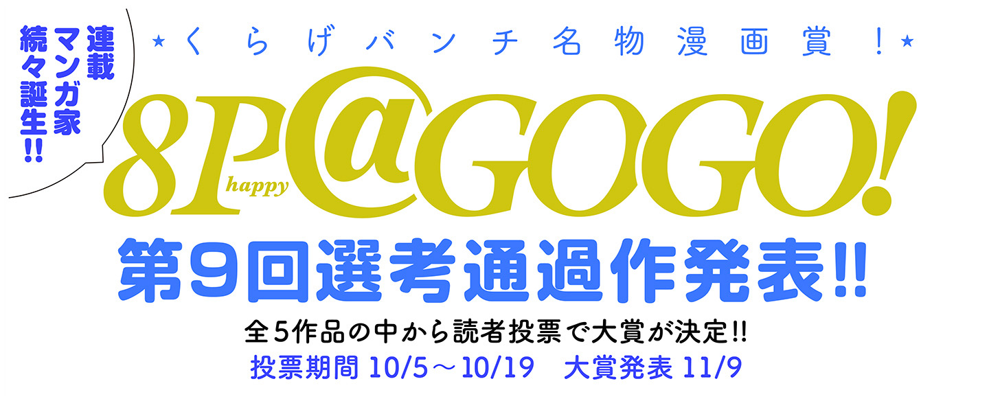 連載マンガか続々登場！！くらげバンチ名物マンガ賞！8P@GOGO!第9回選考通過作発表！！全5作品の中から読者の投票で大賞が決定！！投票期間10/5〜10/19 大賞発表11/9