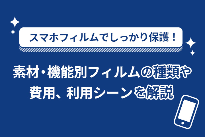 スマホフィルムでしっかり保護！素材・機能別フィルムの種類や費用、利用シーンを解説