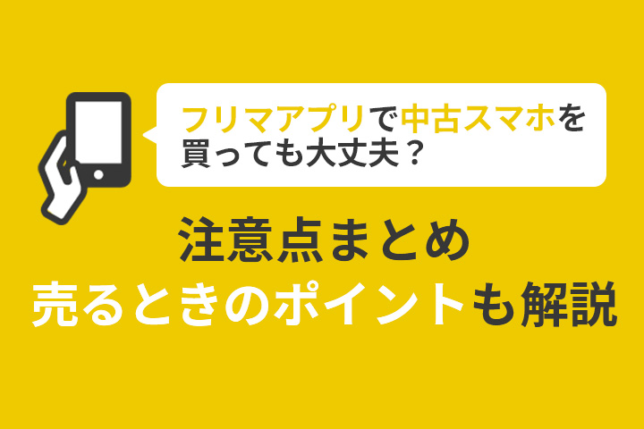 フリマアプリで中古スマホを買っても大丈夫？注意点まとめ＆売るときのポイントも解説