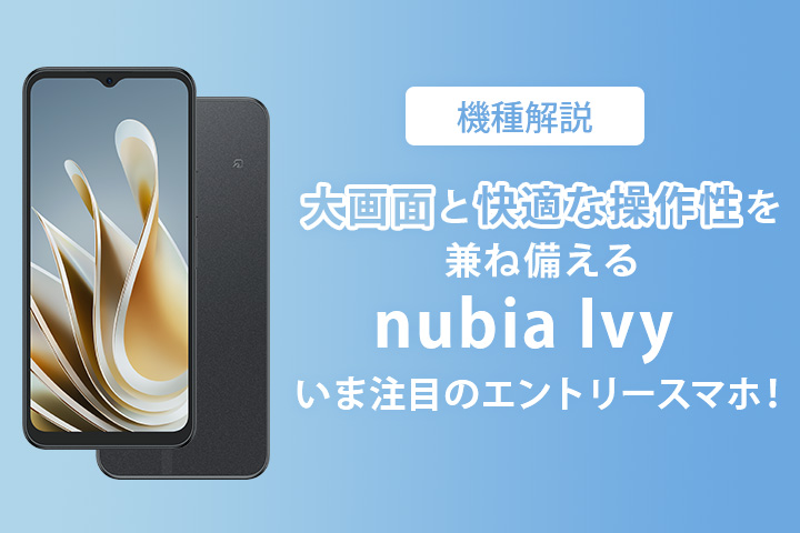 【機種解説】大画面と快適な操作性を兼ね備える「nubia Ivy」はいま注目のエントリースマホ！