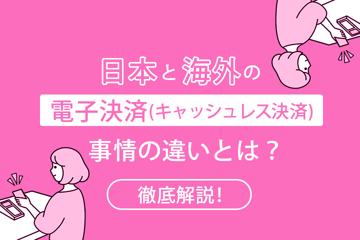日本と海外の電子決済（キャッシュレス決済）事情の違いとは？徹底解説！