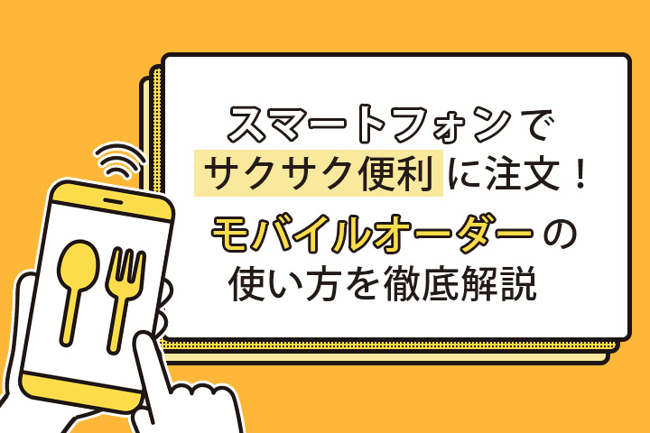 スマートフォンでサクサク便利に注文！「モバイルオーダー」の使い方を徹底解説