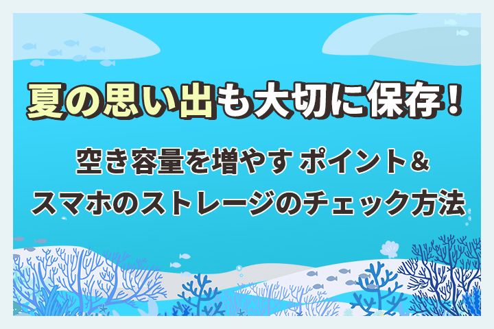 夏の思い出も大切に保存！スマホのストレージのチェック方法＆空き容量を増やすポイント
