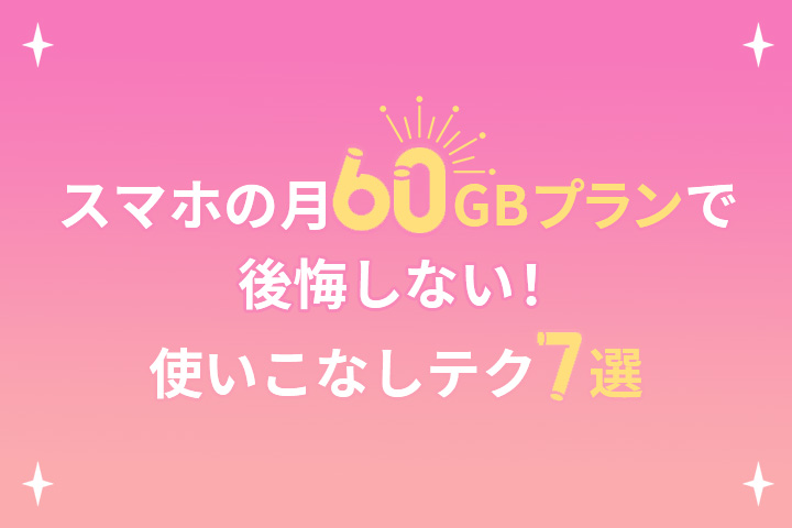 スマホの月60GBプランで後悔しない！使いこなしテク7選