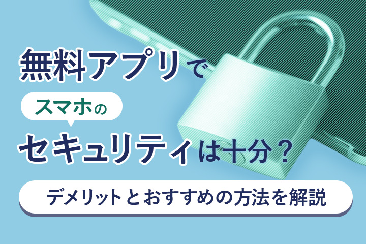 無料アプリでスマホのセキュリティは十分?デメリットとおすすめの方法を解説