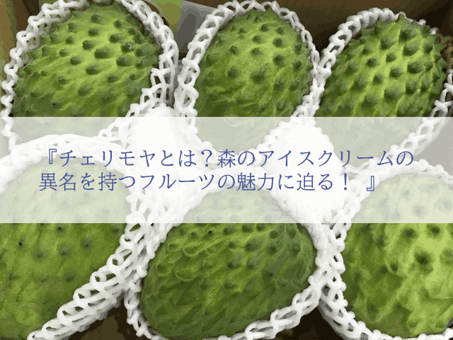 チェリモヤとは?森のアイスクリームの異名を持つフルーツの魅力に迫る!