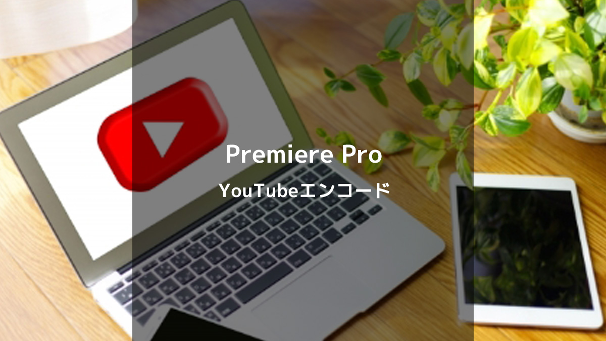 Premiere ProでYouTube動画を高品質にエンコードする方法【初心者向けガイド】