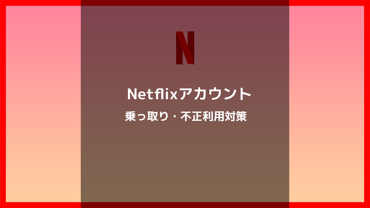 Netflix（ネットフリックス）のアカウントの乗っ取り・不正利用の解決方法と対策について