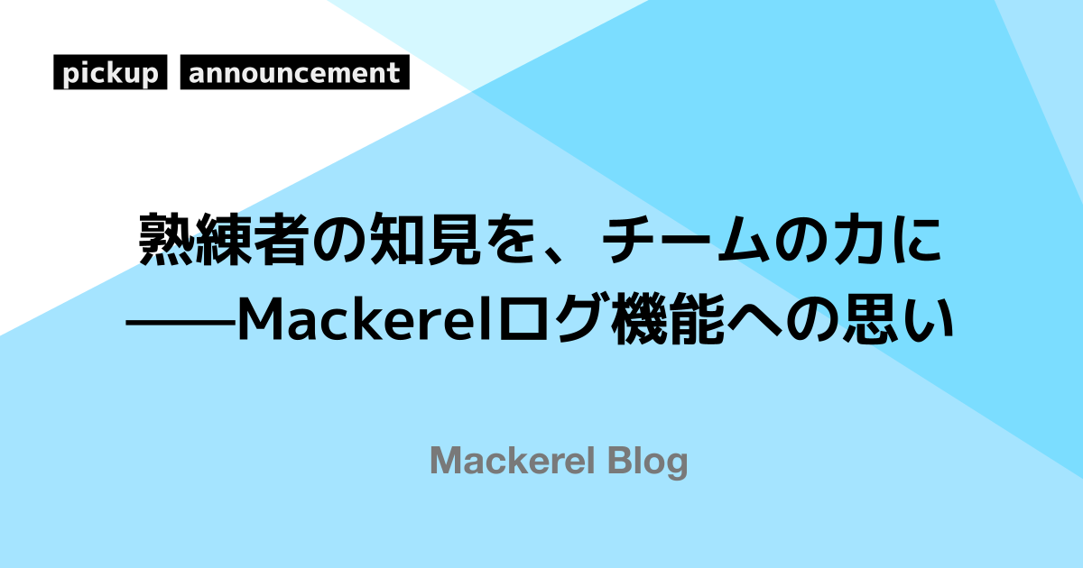 熟練者の知見を、チームの力に——Mackerelログ機能への思い
