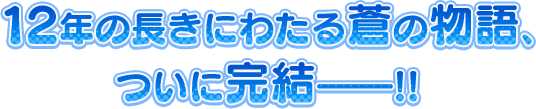 12年の長きにわたる蒼の物語、ついに完結――!!