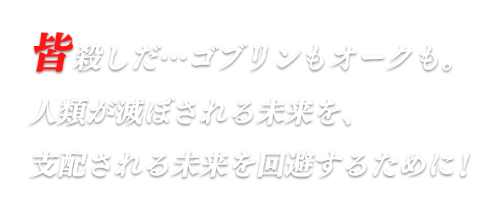 皆殺しだ…ゴブリンもオークも。人類が滅ぼされる未来を、支配される未来を回避するために!