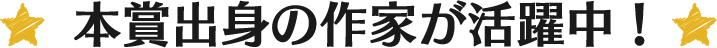 本賞出身の作家が活躍中!