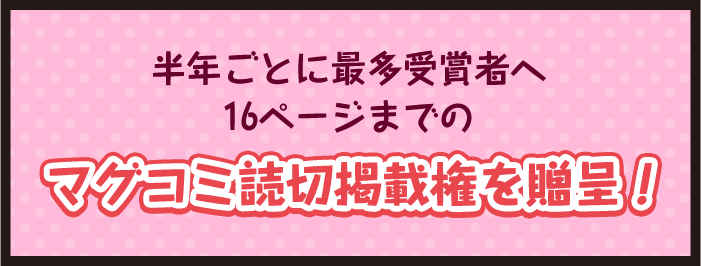半年ごとに最多受賞者へ16ページまでの本誌読切掲載権を贈呈！