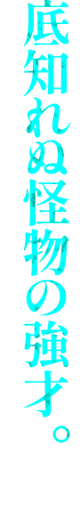 底知れぬ怪物の強才。