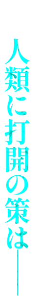 人類に打開の策は――