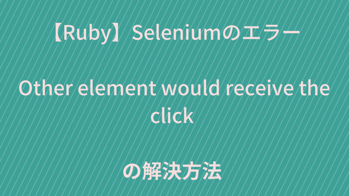 【Ruby】Seleniumでエラー Other element would receive the click