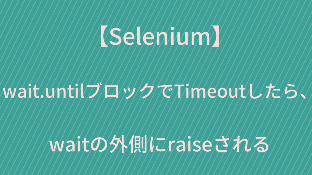 【Selenium】wait.untilブロックでTimeoutしたら、waitの外側にraiseされる