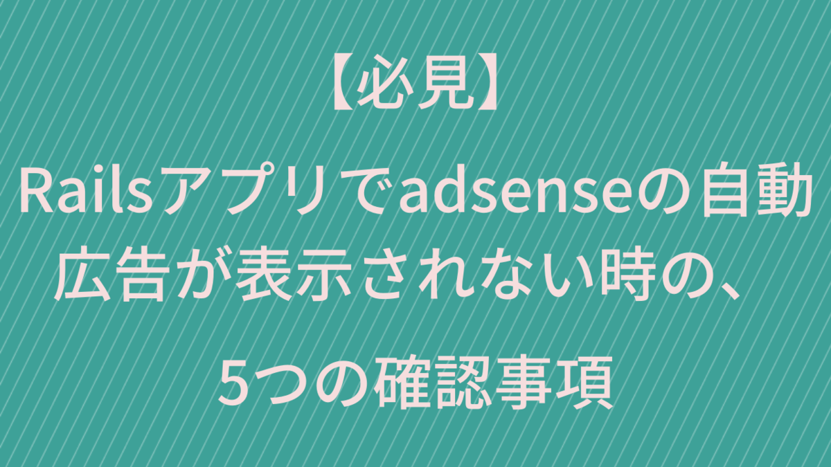 【必見】Railsアプリでadsenseの自動広告が表示されない時の5つの確認事項