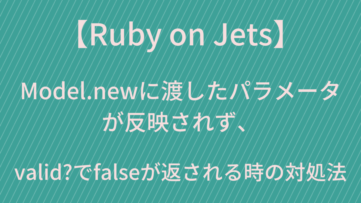 【Ruby on Jets】Model.newに渡したパラメータが反映されず、valid?でfalseが返される時の対処法