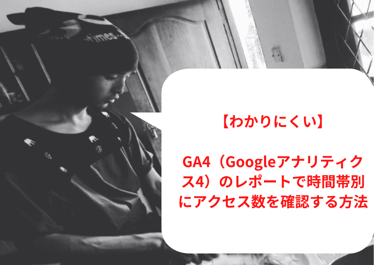 【わかりにくい】GA4（Googleアナリティクス4）のレポートで時間帯別にアクセス数を確認する方法